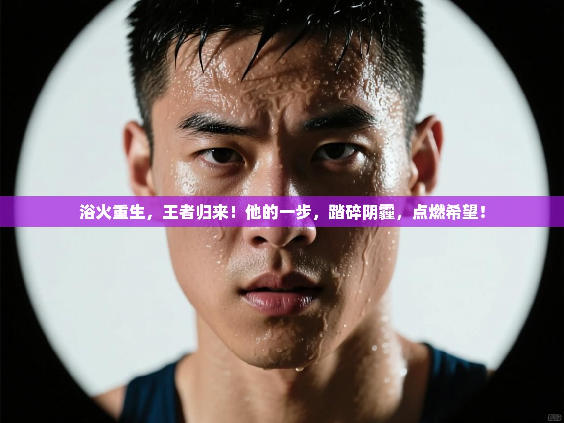浴火重生，王者归来！他的一步，踏碎阴霾，点燃希望！  第1张
