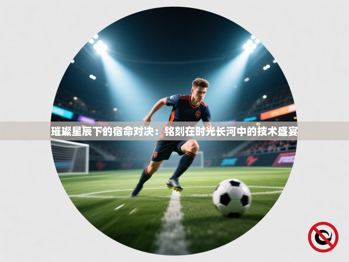 璀璨星辰下的宿命对决：铭刻在时光长河中的技术盛宴  第1张