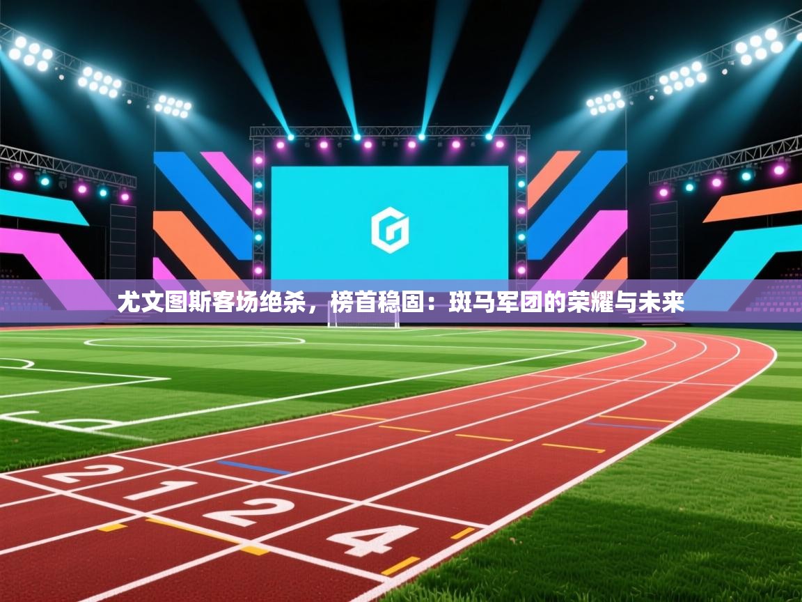 尤文图斯客场绝杀,榜首稳固:斑马军团的荣耀与未来 第2张