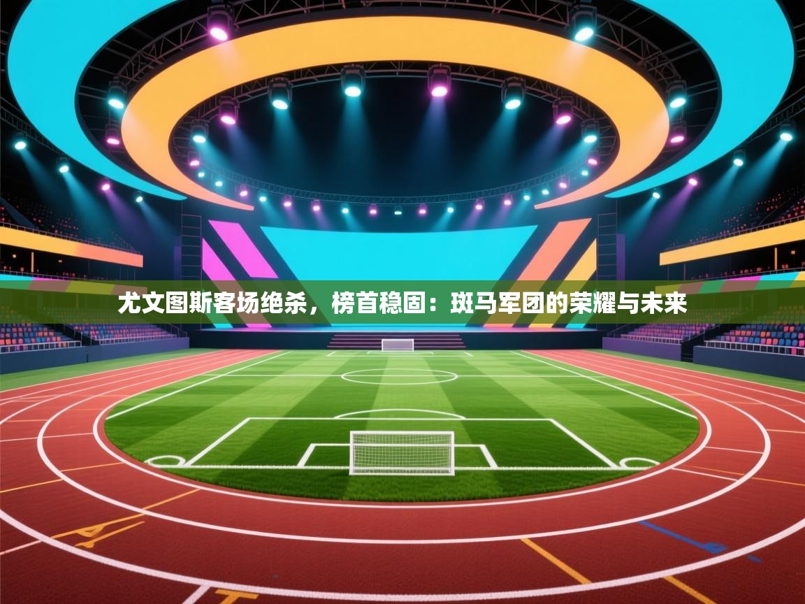 尤文图斯客场绝杀,榜首稳固:斑马军团的荣耀与未来 第1张