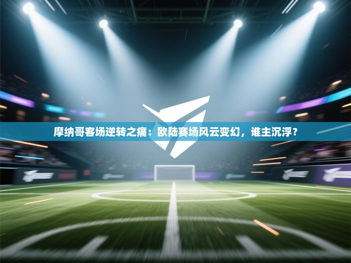 摩纳哥客场逆转之痛：欧陆赛场风云变幻，谁主沉浮？  第2张
